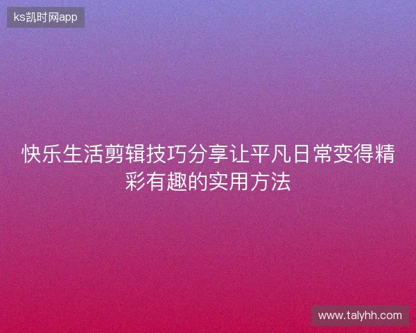 快乐生活剪辑技巧分享让平凡日常变得精彩有趣的实用方法