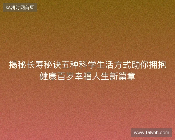 揭秘长寿秘诀五种科学生活方式助你拥抱健康百岁幸福人生新篇章